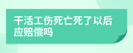 干活工傷死亡死了以后應(yīng)賠償嗎