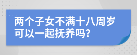 兩個(gè)子女不滿十八周歲可以一起撫養(yǎng)嗎？