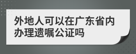 外地人可以在廣東省內(nèi)辦理遺囑公證嗎