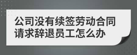 公司沒有續(xù)簽勞動合同請求辭退員工怎么辦