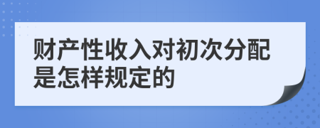 財產(chǎn)性收入對初次分配是怎樣規(guī)定的