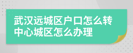 武漢遠(yuǎn)城區(qū)戶口怎么轉(zhuǎn)中心城區(qū)怎么辦理
