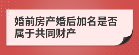 婚前房產(chǎn)婚后加名是否屬于共同財產(chǎn)