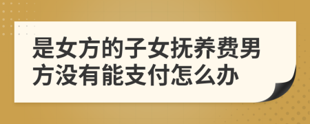 是女方的子女撫養(yǎng)費男方?jīng)]有能支付怎么辦