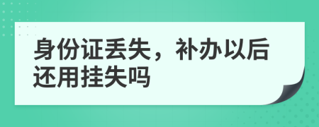 身份證丟失，補(bǔ)辦以后還用掛失嗎