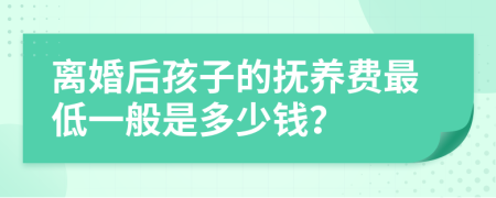 離婚后孩子的撫養(yǎng)費最低一般是多少錢？