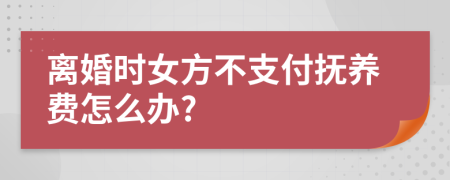 離婚時女方不支付撫養(yǎng)費怎么辦?
