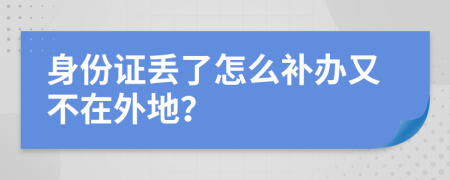 身份證丟了怎么補(bǔ)辦又不在外地？