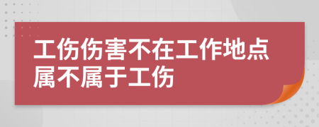工傷傷害不在工作地點屬不屬于工傷