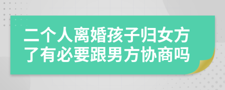 二個(gè)人離婚孩子歸女方了有必要跟男方協(xié)商嗎