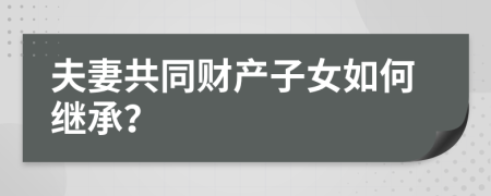 夫妻共同財(cái)產(chǎn)子女如何繼承？