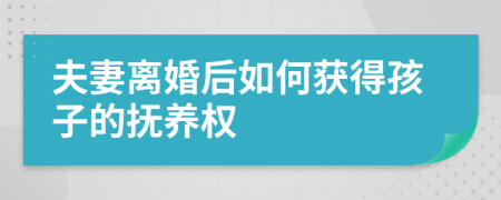 夫妻離婚后如何獲得孩子的撫養(yǎng)權(quán)