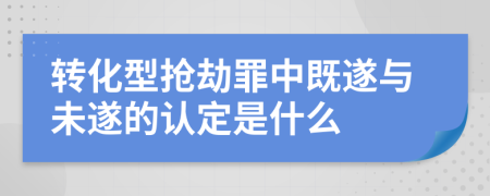 轉(zhuǎn)化型搶劫罪中既遂與未遂的認(rèn)定是什么