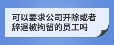 可以要求公司開除或者辭退被拘留的員工嗎
