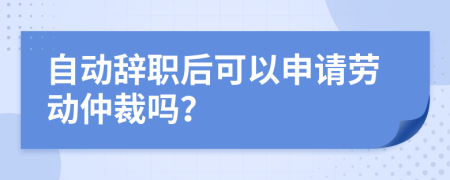 自動(dòng)辭職后可以申請(qǐng)勞動(dòng)仲裁嗎？
