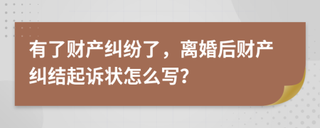 有了財產(chǎn)糾紛了，離婚后財產(chǎn)糾結(jié)起訴狀怎么寫？