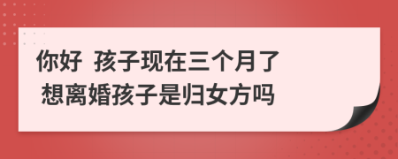 你好  孩子現(xiàn)在三個(gè)月了  想離婚孩子是歸女方嗎