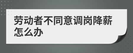 勞動者不同意調(diào)崗降薪怎么辦