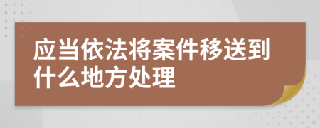 應當依法將案件移送到什么地方處理