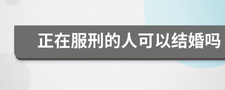 正在服刑的人可以結(jié)婚嗎