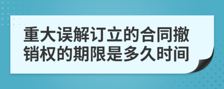 重大誤解訂立的合同撤銷權(quán)的期限是多久時(shí)間