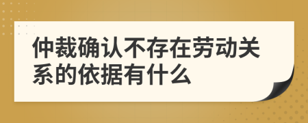 仲裁確認(rèn)不存在勞動關(guān)系的依據(jù)有什么