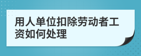 用人單位扣除勞動者工資如何處理	