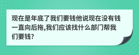 現(xiàn)在是年底了我們要錢他說現(xiàn)在沒有錢一直向后拖,我們應(yīng)該找什么部門幫我們要錢?