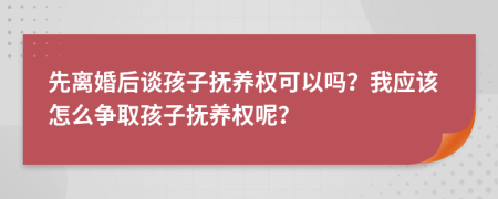 先離婚后談孩子撫養(yǎng)權(quán)可以嗎？我應(yīng)該怎么爭(zhēng)取孩子撫養(yǎng)權(quán)呢？