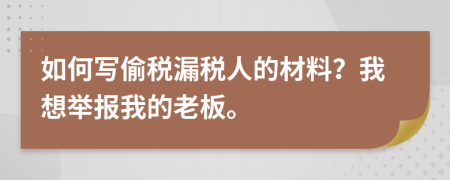 如何寫偷稅漏稅人的材料？我想舉報(bào)我的老板。