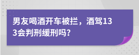 男友喝酒開車被攔，酒駕133會(huì)判刑緩刑嗎？