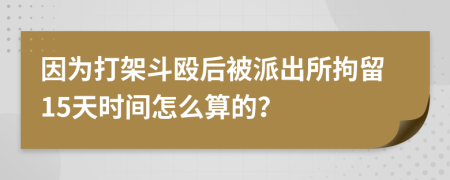 因為打架斗毆后被派出所拘留15天時間怎么算的？