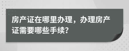 房產(chǎn)證在哪里辦理，辦理房產(chǎn)證需要哪些手續(xù)？