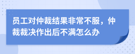 員工對(duì)仲裁結(jié)果非常不服，仲裁裁決作出后不滿怎么辦