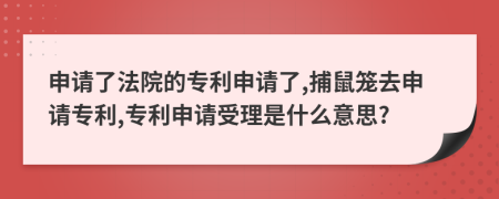 申請(qǐng)了法院的專(zhuān)利申請(qǐng)了,捕鼠籠去申請(qǐng)專(zhuān)利,專(zhuān)利申請(qǐng)受理是什么意思?
