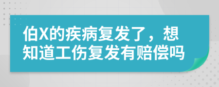 伯X的疾病復(fù)發(fā)了，想知道工傷復(fù)發(fā)有賠償嗎