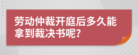 勞動仲裁開庭后多久能拿到裁決書呢？