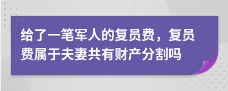 給了一筆軍人的復(fù)員費(fèi)，復(fù)員費(fèi)屬于夫妻共有財(cái)產(chǎn)分割嗎