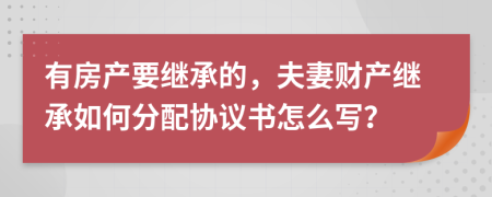 有房產(chǎn)要繼承的，夫妻財(cái)產(chǎn)繼承如何分配協(xié)議書怎么寫？