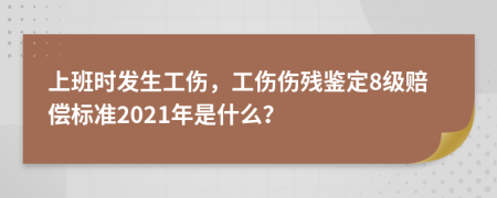 上班時(shí)發(fā)生工傷，工傷傷殘鑒定8級(jí)賠償標(biāo)準(zhǔn)2021年是什么？
