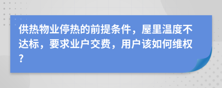 供熱物業(yè)停熱的前提條件，屋里溫度不達(dá)標(biāo)，要求業(yè)戶交費(fèi)，用戶該如何維權(quán)?