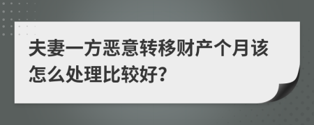 夫妻一方惡意轉(zhuǎn)移財產(chǎn)個月該怎么處理比較好?