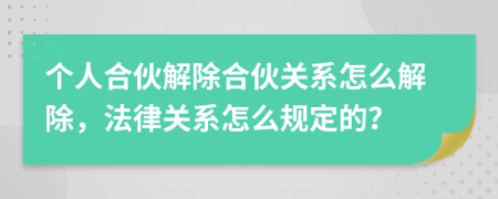 個人合伙解除合伙關(guān)系怎么解除，法律關(guān)系怎么規(guī)定的？