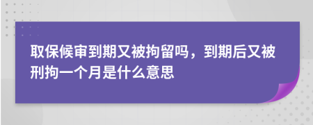 取保候?qū)彽狡谟直痪辛魡?，到期后又被刑拘一個(gè)月是什么意思