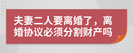 夫妻二人要離婚了，離婚協(xié)議必須分割財產(chǎn)嗎