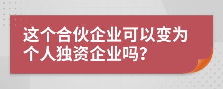 這個合伙企業(yè)可以變?yōu)閭€人獨資企業(yè)嗎？