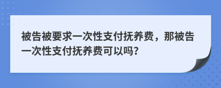 被告被要求一次性支付撫養(yǎng)費(fèi)，那被告一次性支付撫養(yǎng)費(fèi)可以嗎？