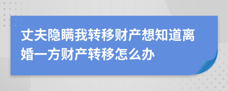 丈夫隱瞞我轉(zhuǎn)移財產(chǎn)想知道離婚一方財產(chǎn)轉(zhuǎn)移怎么辦