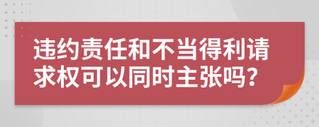 違約責(zé)任和不當(dāng)?shù)美?qǐng)求權(quán)可以同時(shí)主張嗎？