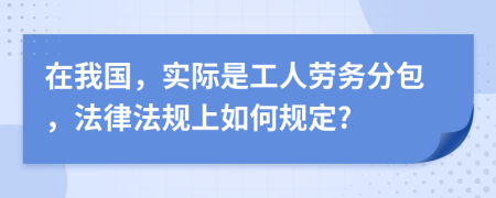 在我國，實際是工人勞務分包，法律法規(guī)上如何規(guī)定?